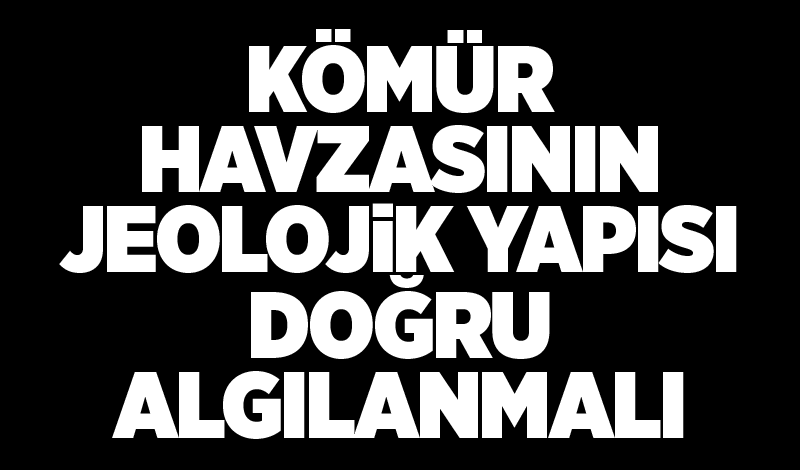 Kömür havzasının jeolojik yapısı doğru algılanmalı