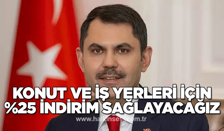 Konut ve iş yerleri için yüzde 25 indirim sağlayacağız