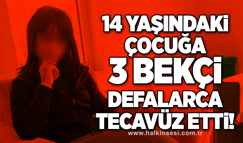 14 yaşındaki çocuğa 3 bekçi defalarca tecavüz etti