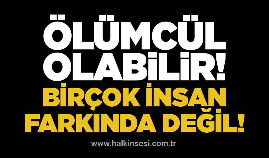 Uzmanlar uyardı, ölümcül olabilir! Birçok insan farkında değil