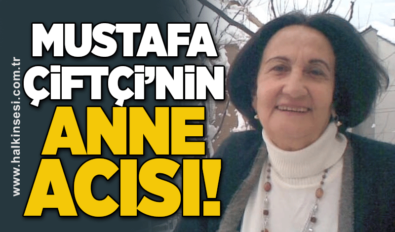 Mustafa Çiftçi’nin anne acısı