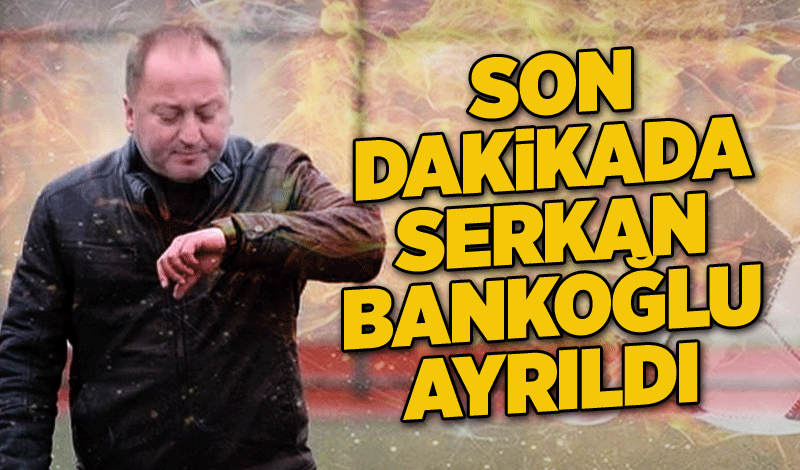 Son dakikada SERKAN BANKOĞLU AYRILDI