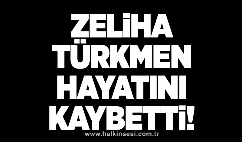 Zeliha Türkmen hayatını kaybetti