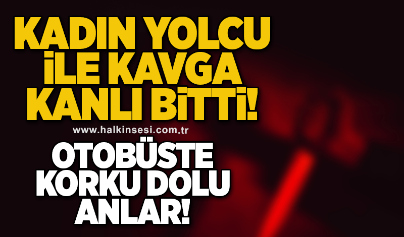 Kadın yolcu ile kavga kanlı bitti!