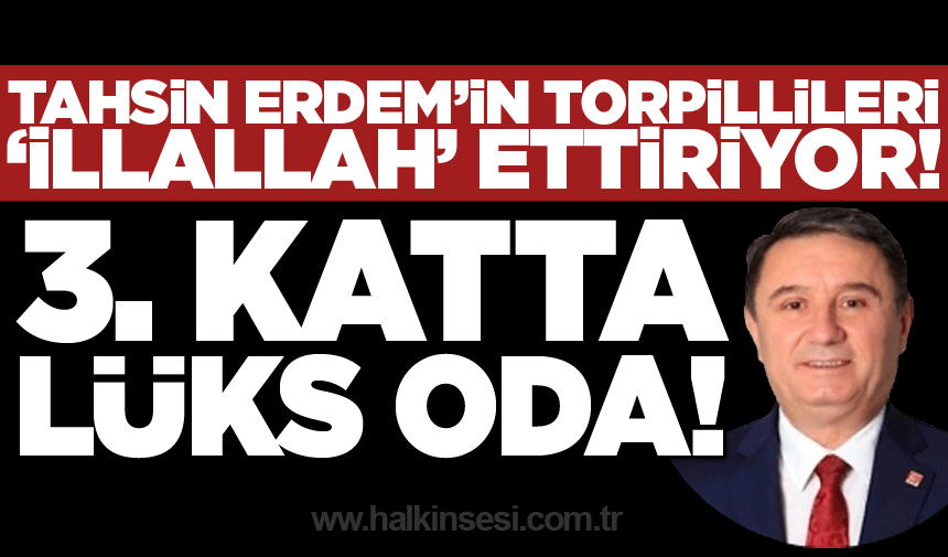 Tahsin Erdem’in torpillileri ‘illallah’ ettiriyor! 3. katta lüks oda!