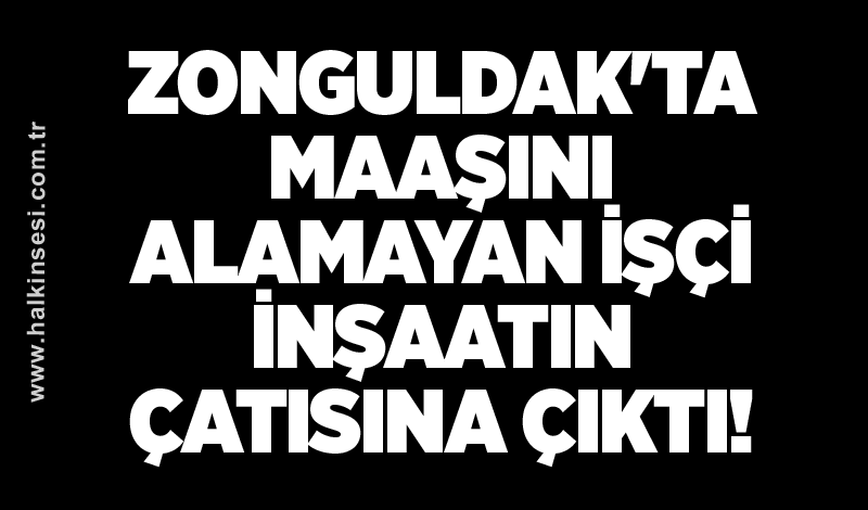 Zonguldak'ta maaşını alamayan işçi inşaatın çatısına çıktı!