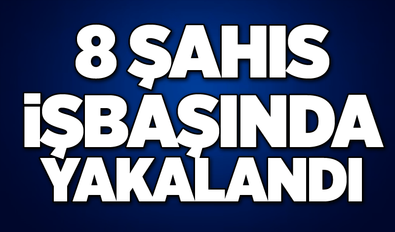 8 şahıs işbaşında yakalandı