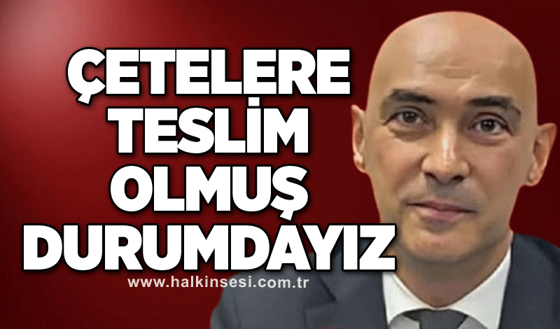 Çetelere teslim olmuş durumdayız