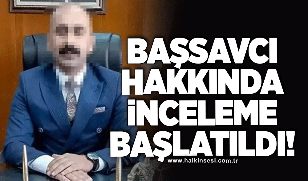 Başsavcı hakkında inceleme başlatıldı!