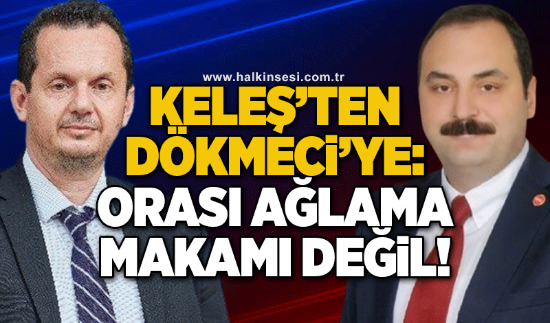 Keleş'ten Dökmeci'ye: Orası ağlama makamı değil