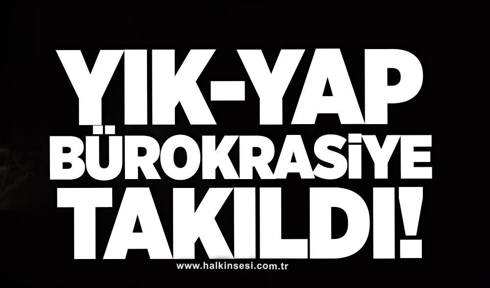 Yık yap bürokrasiye takıldı