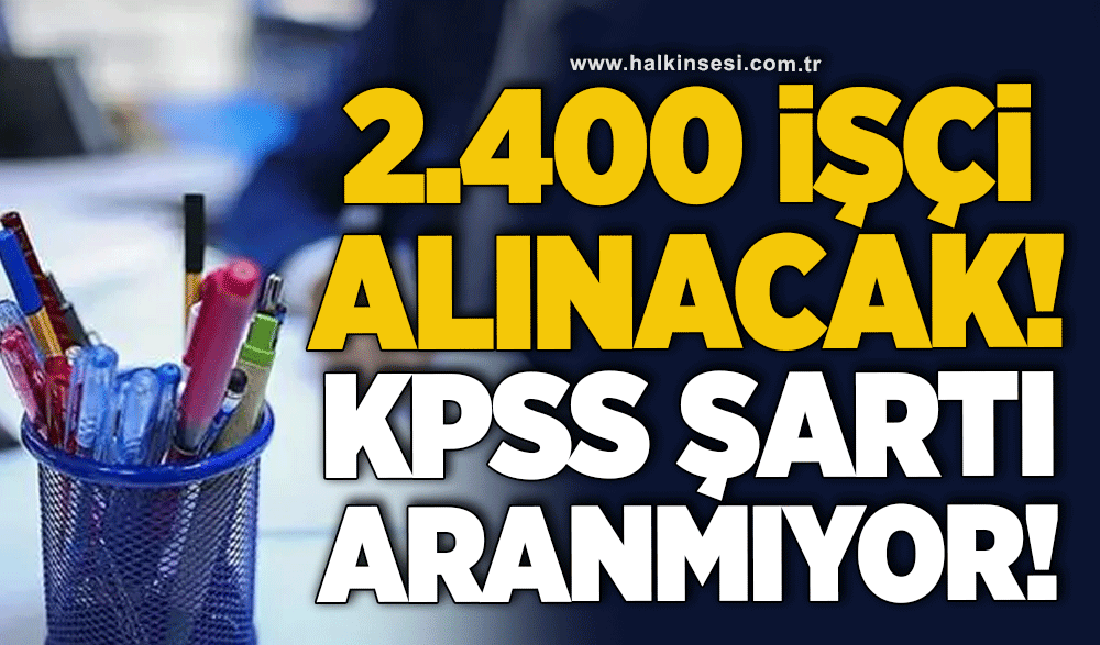 2.400 işçi alınacak! KPSS şartı aranmıyor!