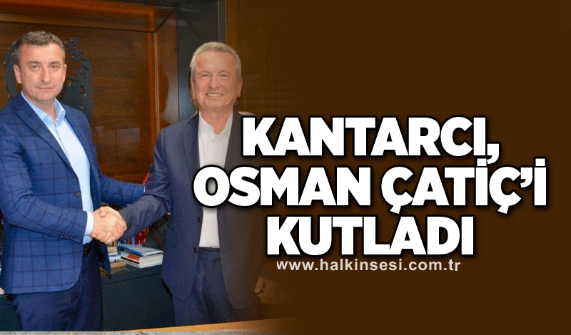 Kantarcı, Osman Çatiç’i kutladı