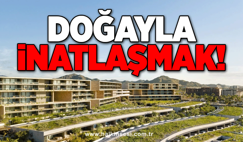 YAŞADIĞIMIZ COĞRAFYADA DOĞAYLA İNATLAŞMAK