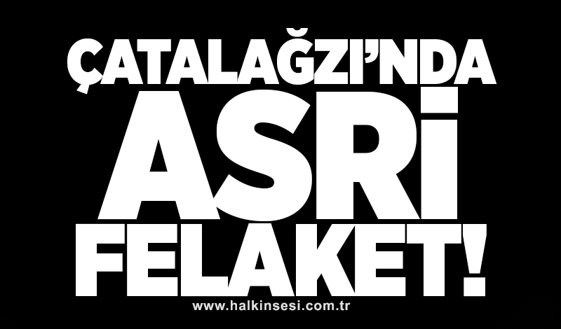 ÇATALAĞZI’NDA ASRİ FELAKET