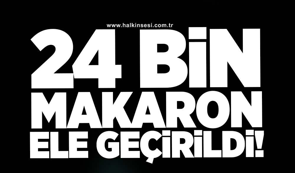 24 Bin Makaron ele geçirildi