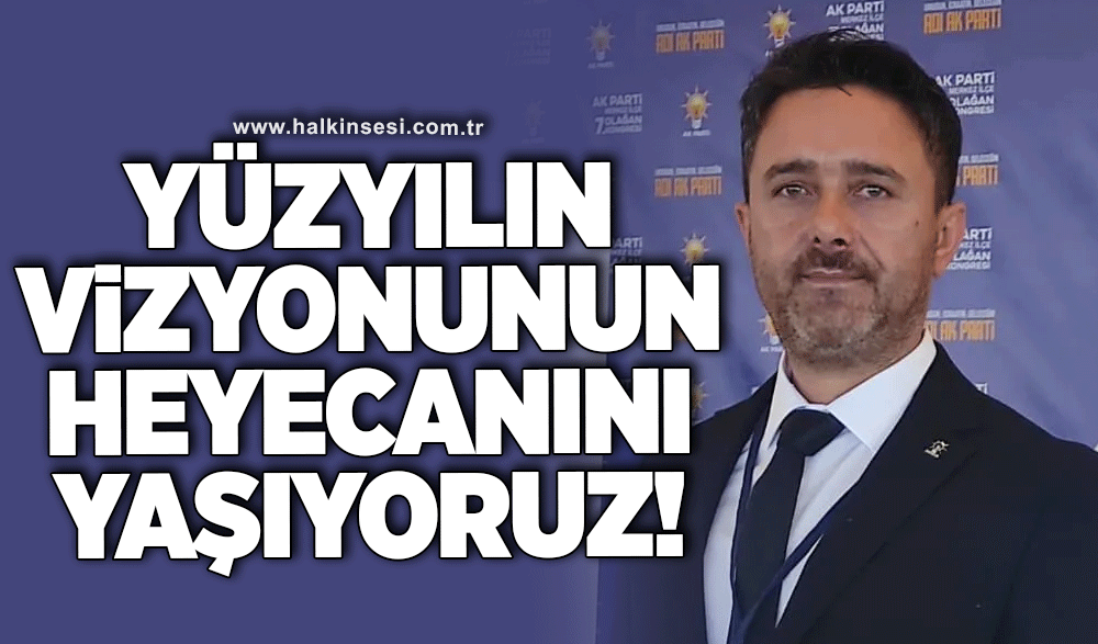 Sezer Köroğlu: Yüzyılın vizyonunun heyecanını yaşıyoruz