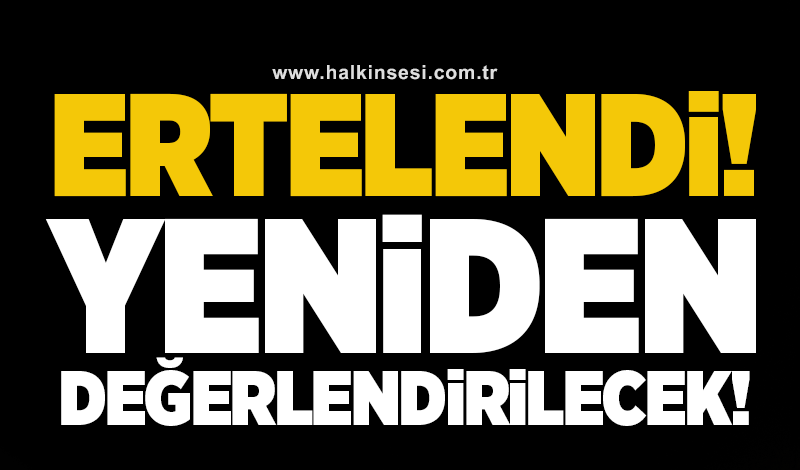 Ertelendi! Yeniden değerlendirilecek!