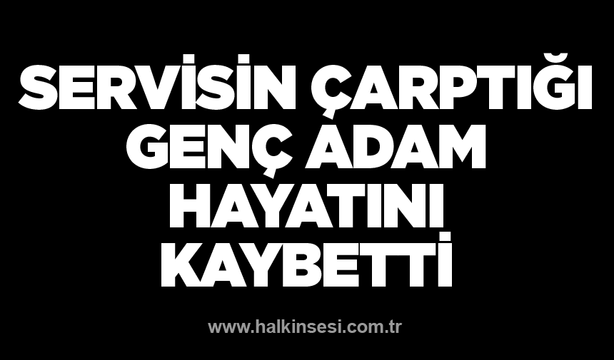 Servisin çarptığı genç adam hayatını kaybetti