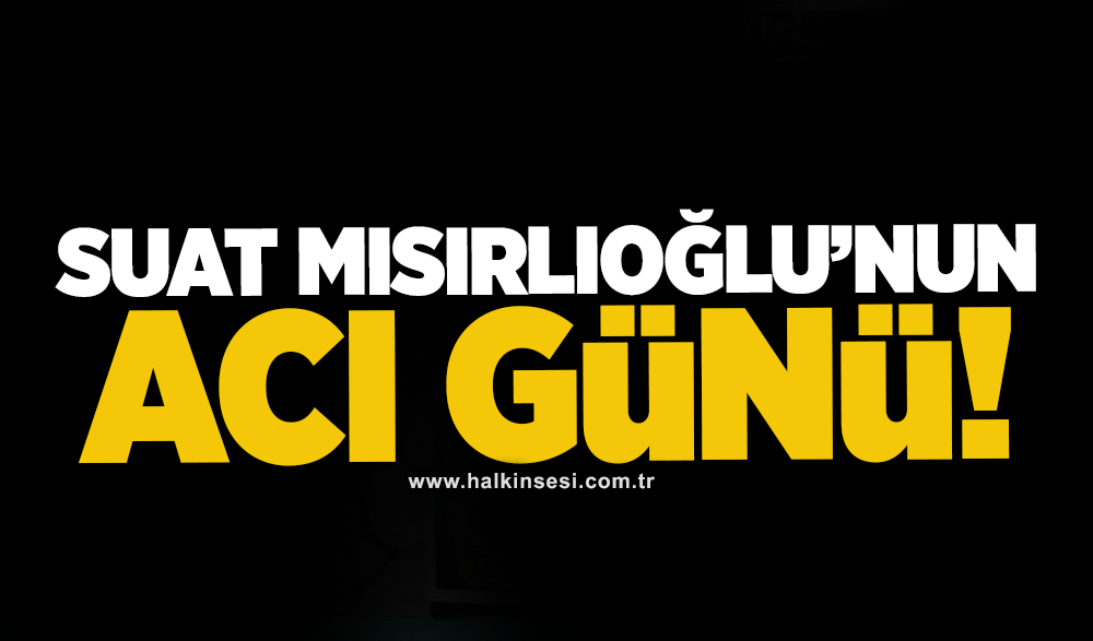 Suat Mısırlıoğlu’nun acı günü