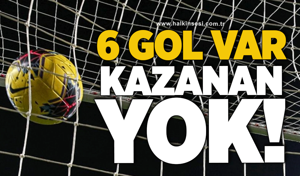 6 gol var kazanan yok!