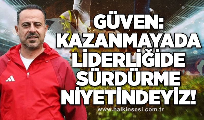 Güven: Kazanmayada liderliğide sürdürme niyetindeyiz!