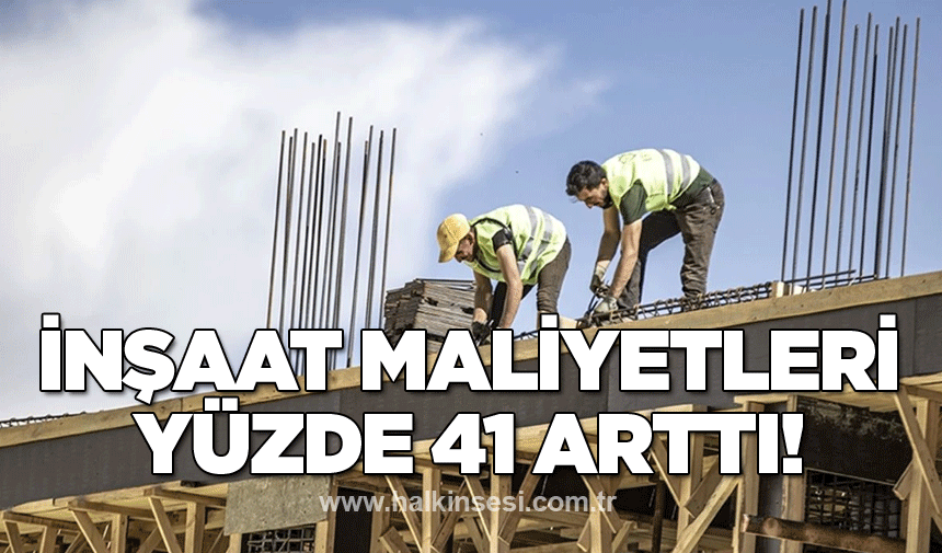 İnşaat maliyetleri yüzde 41 arttı!