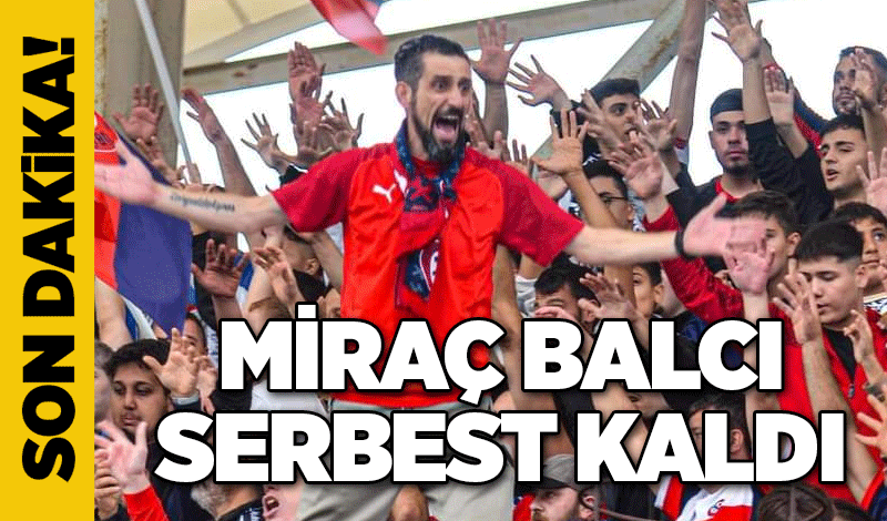 Miraç Balcı serbest kaldı...