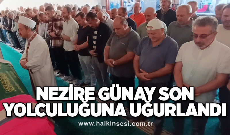 Nezire Günay son yolculuğuna uğurlandı