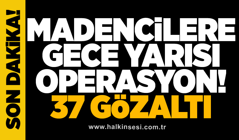 Madencilere gece yarısı operasyon düzenlendi: 37 gözaltı!