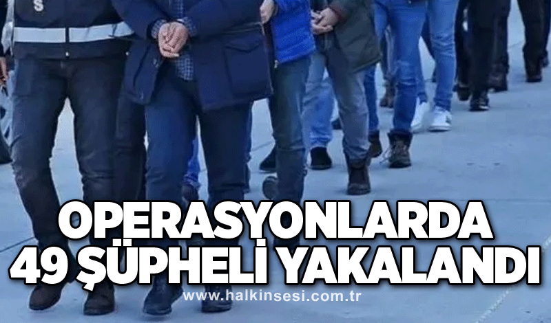 Operasyonlarda 49 şüpheli yakalandı