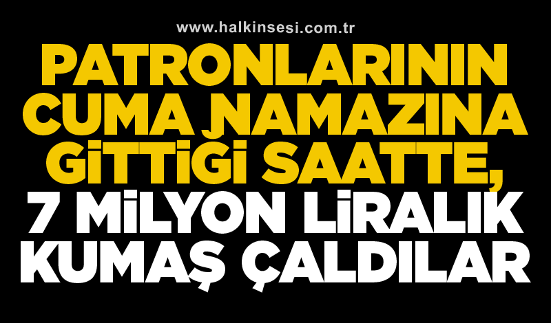 Patronlarının cuma namazına gittiği saatte, 7 milyon liralık kumaş çaldılar