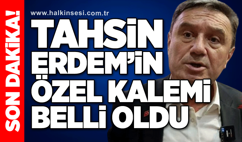 Tahsin Erdem’in özel kalemi belli oldu!