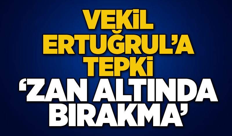 Vekil Ertuğrul’a tepki ‘ZAN ALTINDA BIRAKMA’