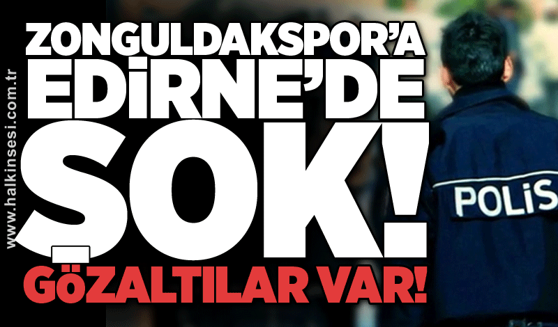 Zonguldakspor’a Edirne’de şok! Gözaltılar var!