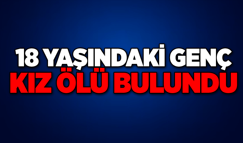 18 yaşındaki genç kız ölü bulundu