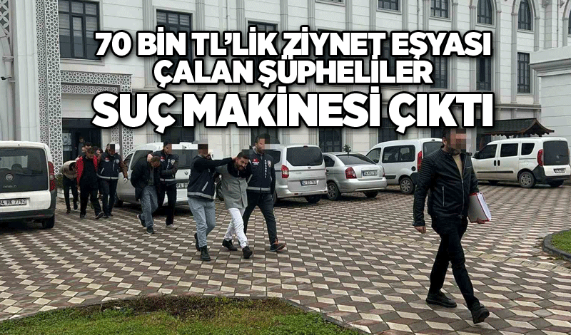 70 bin TL’lik ziynet eşyası çalan şüpheliler suç makinesi çıktı