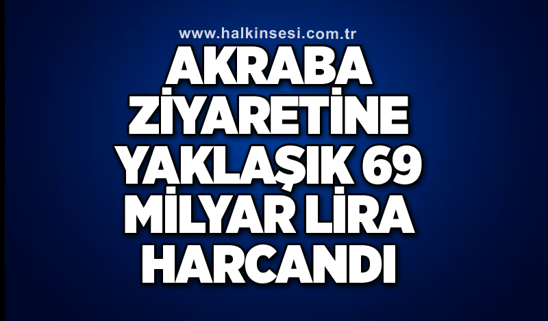 Akraba ziyaretine yaklaşık 69 milyar lira harcandı