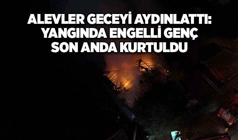 Alevler geceyi aydınlattı: Yangında engelli genç son anda kurtuldu