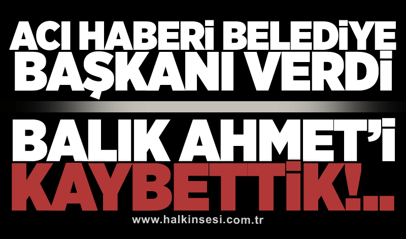 Acı haberi Belediye Başkanı verdi: Balık Ahmet hayatını kaybetti