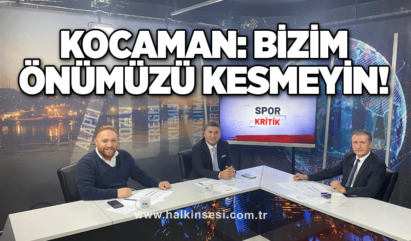 Kocaman: Bizim önümüzü kesmeyin!