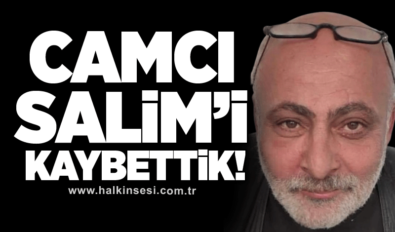 Camcı Salim’i kaybettik!