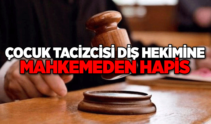 Çocuk tacizcisi diş hekimine mahkemeden hapis