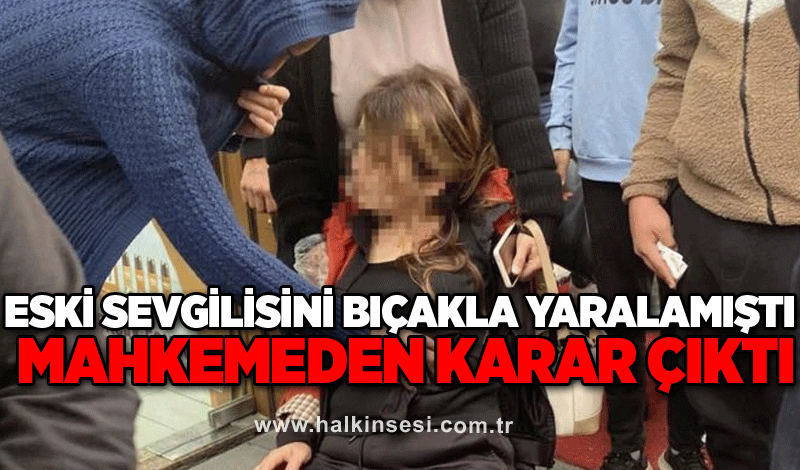 Eski sevgilisini bıçakla yaralamıştı, mahkemeden karar çıktı