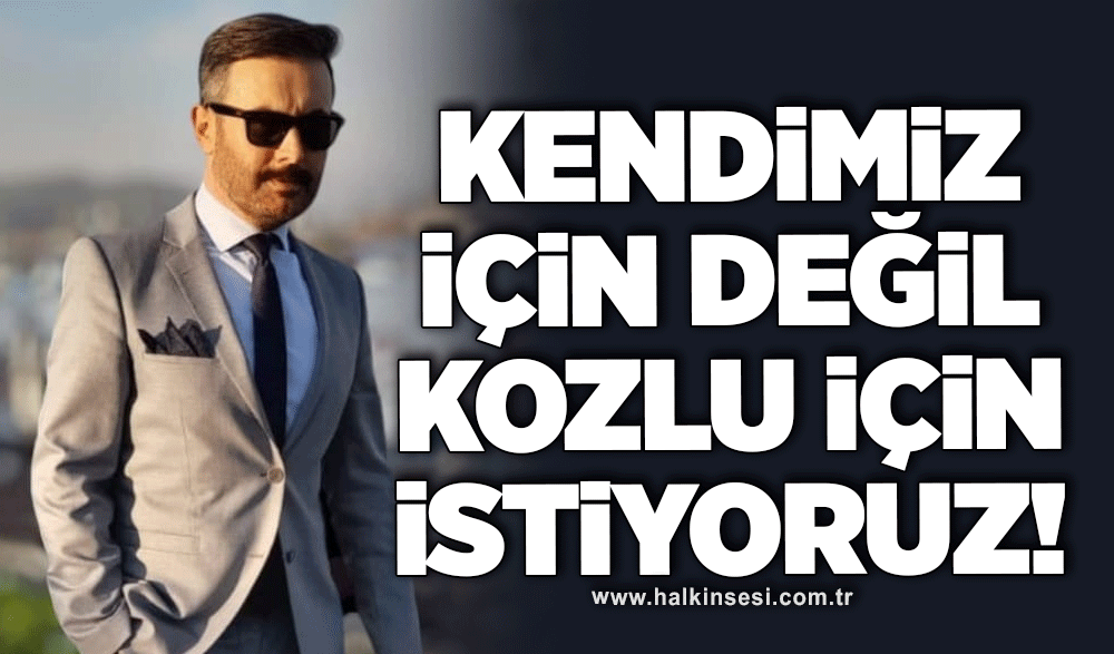 Kendimiz için değil, Kozlu için istiyoruz