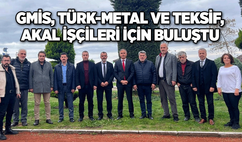 GMİS, TÜRK-METAL VE TEKSİF, AKAL İŞÇİLERİ İÇİN BULUŞTU