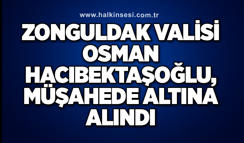 Zonguldak Valisi Osman Hacıbektaşoğlu, müşahede altına alındı