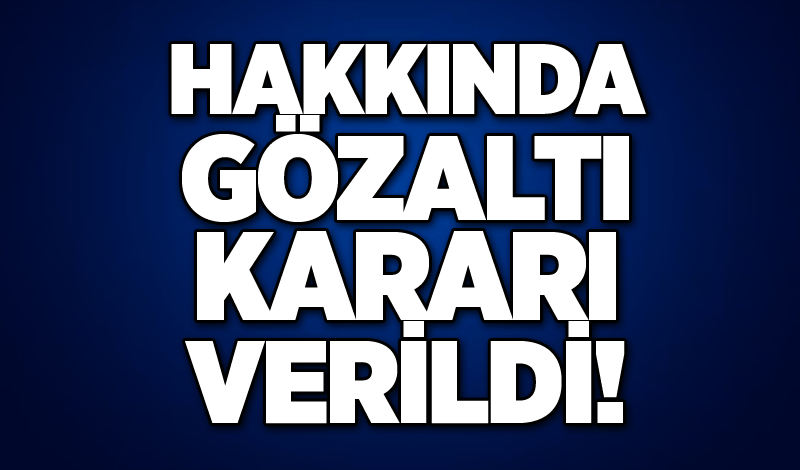 Hakkında gözaltı kararı verildi!