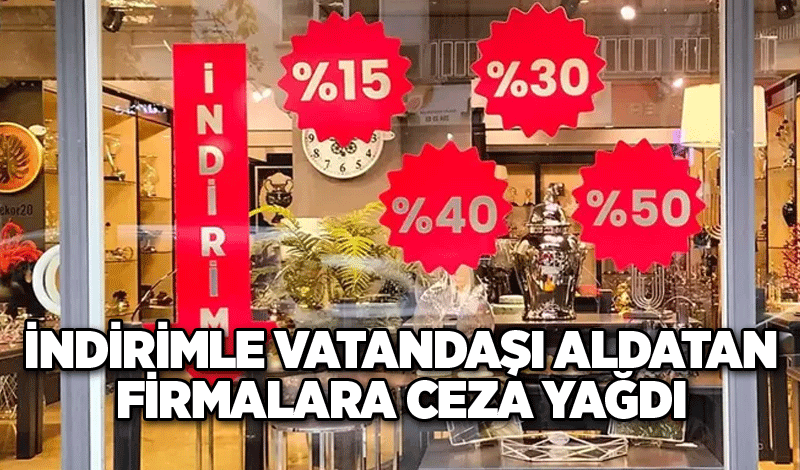 İndirimle vatandaşı aldatan firmalara ceza yağdı