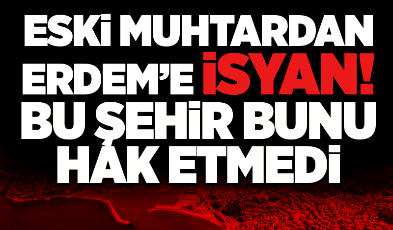 Eski Muhtardan Erdem’e isyan